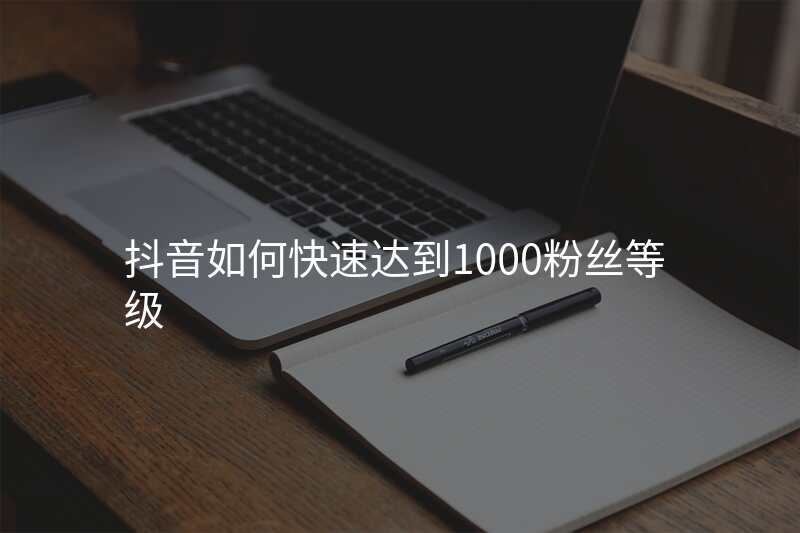 抖音如何快速达到1000粉丝等级