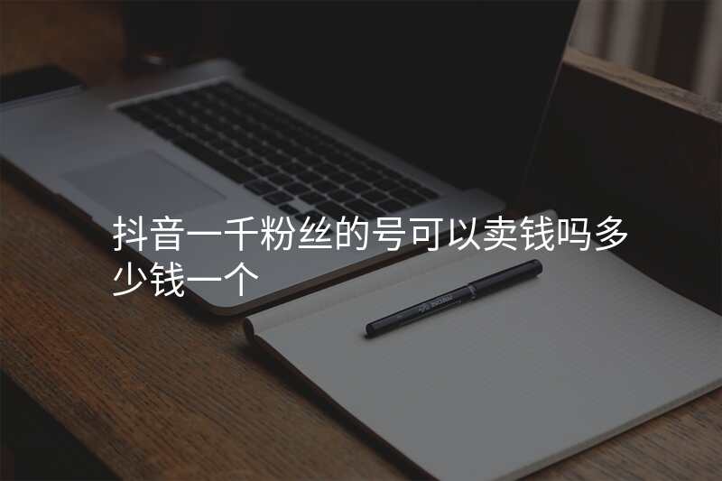抖音一千粉丝的号可以卖钱吗多少钱一个