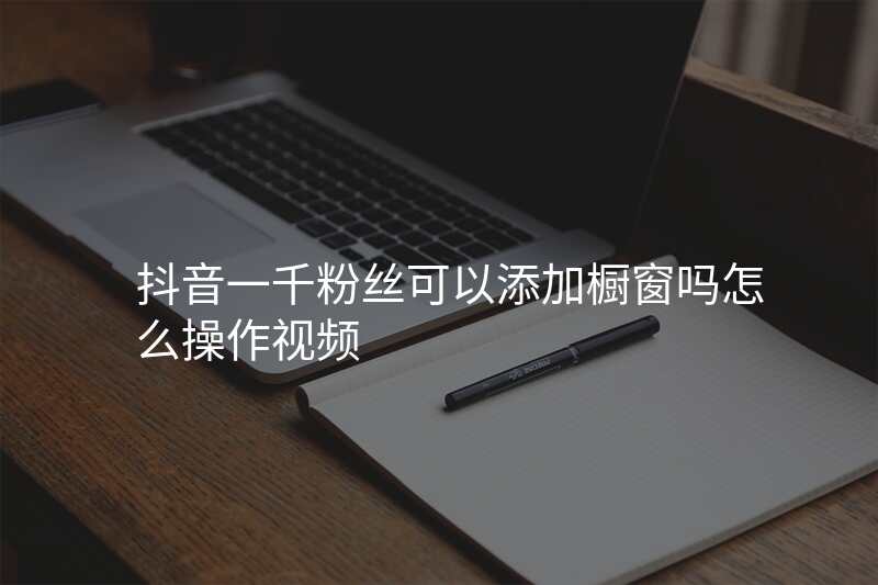 抖音一千粉丝可以添加橱窗吗怎么操作视频