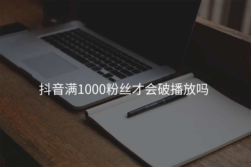 抖音满1000粉丝才会破播放吗
