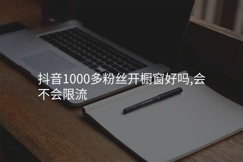 抖音1000多粉丝开橱窗好吗,会不会限流