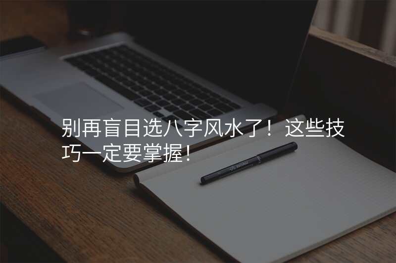 别再盲目选八字风水了!这些技巧一定要掌握!