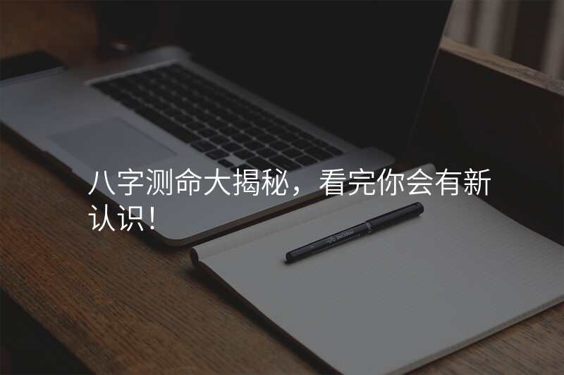 八字测命大揭秘,看完你会有新认识!