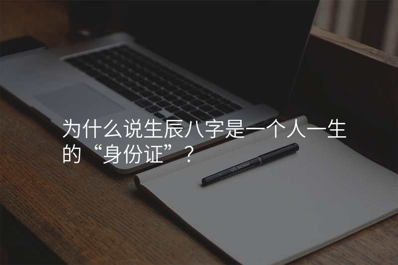 为什么说生辰八字是一个人一生的“身份证”?