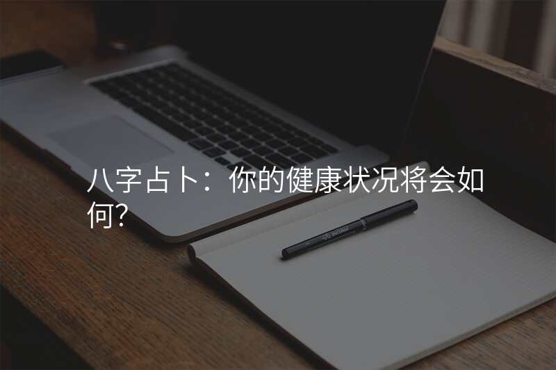 八字占卜:你的健康状况将会如何?