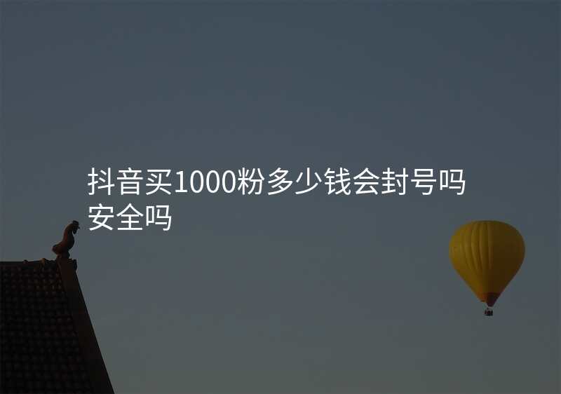 抖音买1000粉多少钱会封号吗安全吗