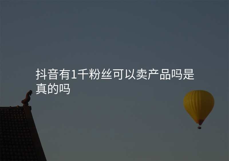 抖音有1千粉丝可以卖产品吗是真的吗