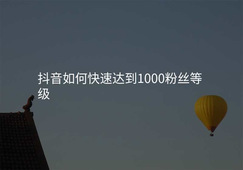 抖音如何快速达到1000粉丝等级