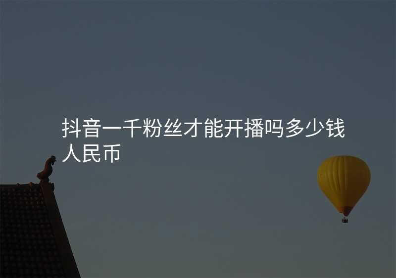 抖音一千粉丝才能开播吗多少钱人民币