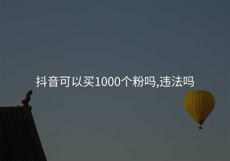 抖音可以买1000个粉吗,违法吗
