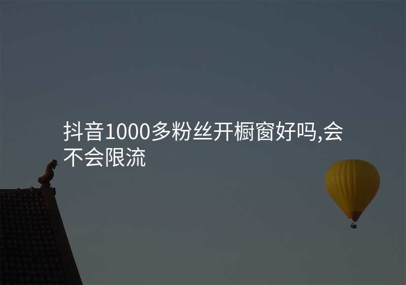 抖音1000多粉丝开橱窗好吗,会不会限流