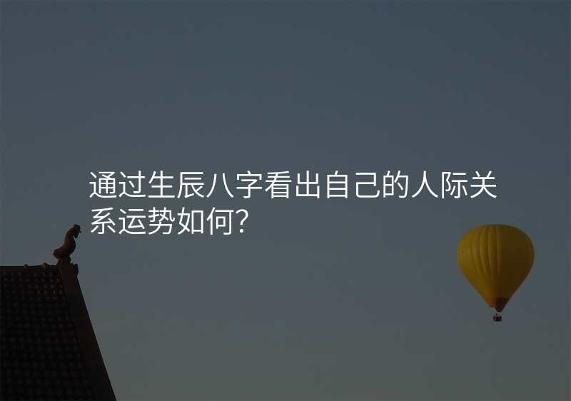通过生辰八字看出自己的人际关系运势如何?
