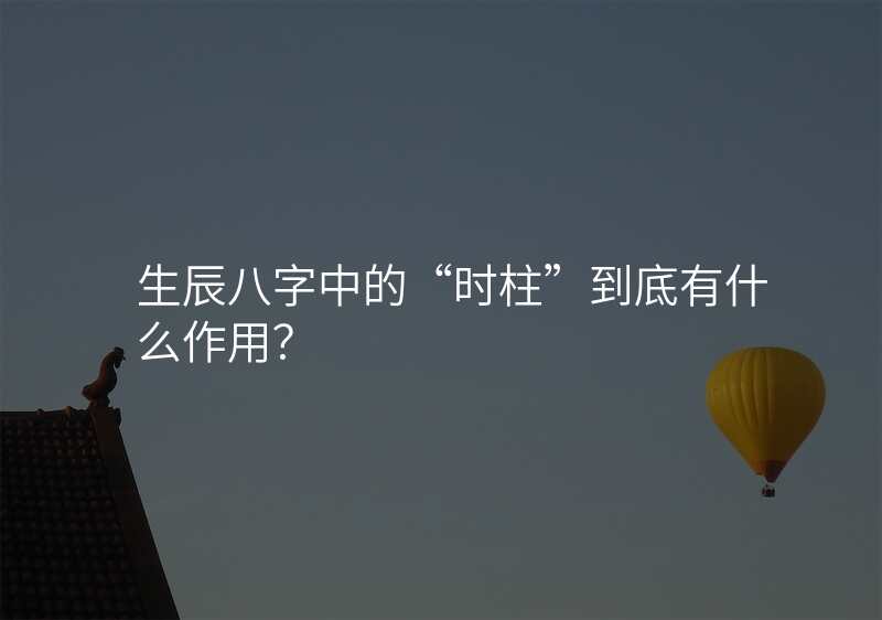 生辰八字中的“时柱”到底有什么作用?