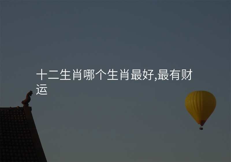 十二生肖哪个生肖最好,最有财运