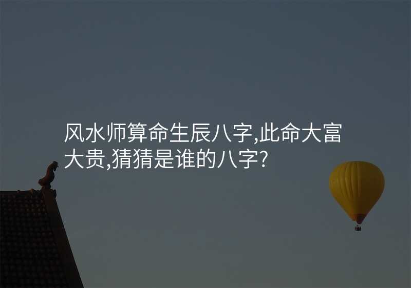 风水师算命生辰八字,此命大富大贵,猜猜是谁的八字?
