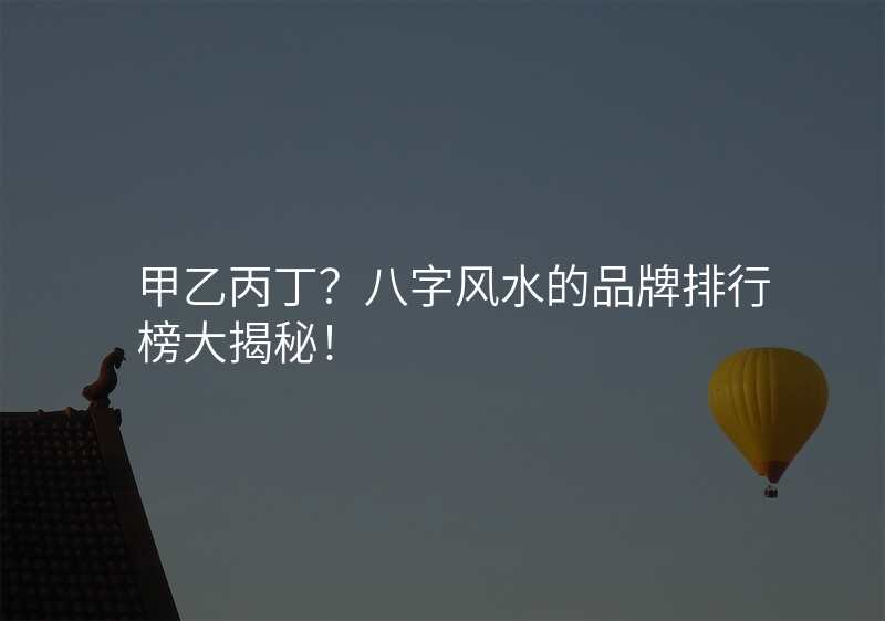 甲乙丙丁?八字风水的品牌排行榜大揭秘!
