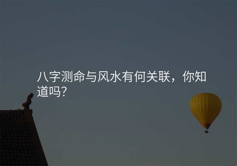 八字测命与风水有何关联,你知道吗?