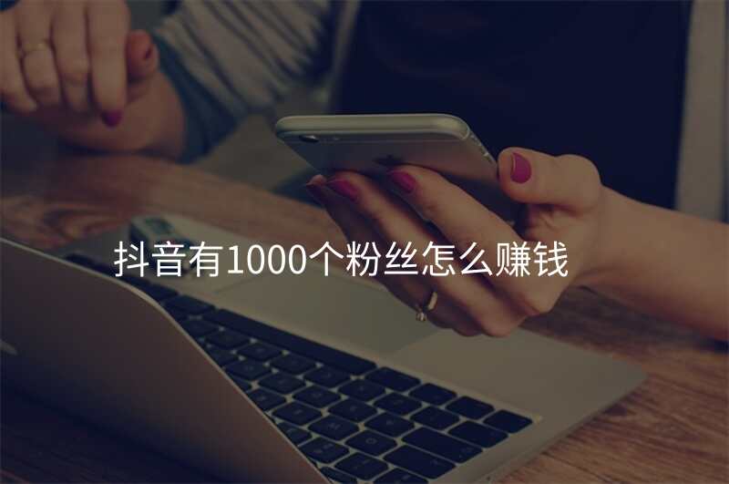 抖音有1000个粉丝怎么赚钱