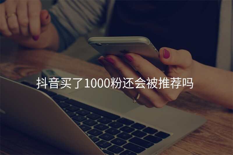 抖音买了1000粉还会被推荐吗