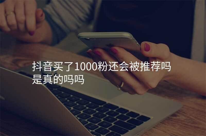 抖音买了1000粉还会被推荐吗是真的吗吗