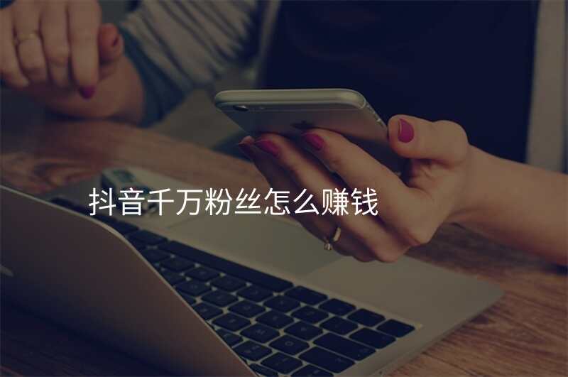 抖音千万粉丝怎么赚钱