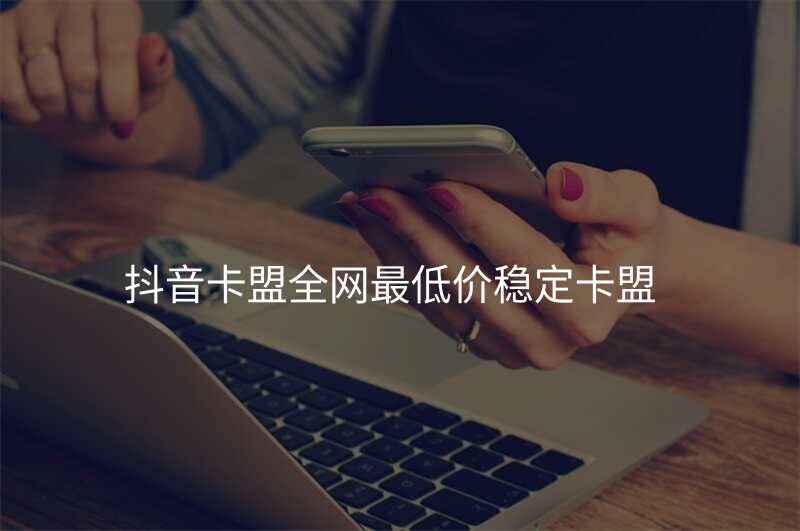 抖音卡盟全网最低价稳定卡盟