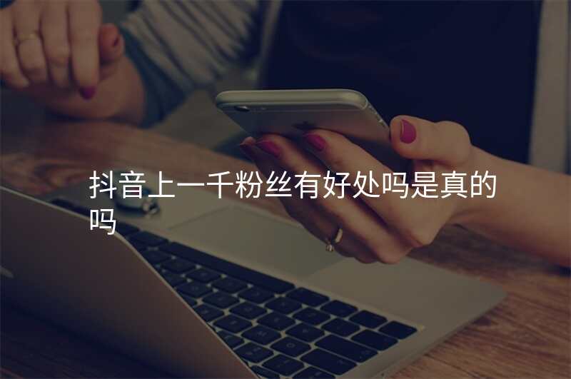 抖音上一千粉丝有好处吗是真的吗