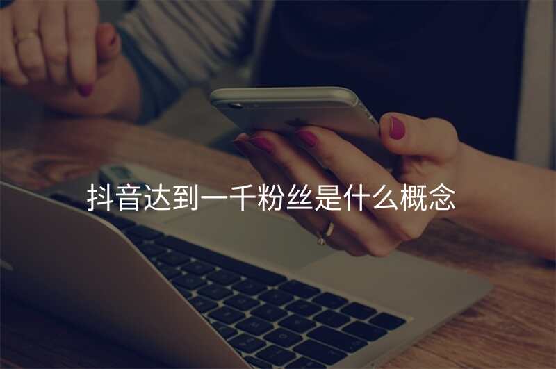 抖音达到一千粉丝是什么概念