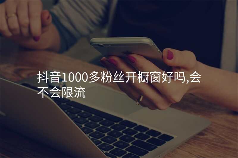 抖音1000多粉丝开橱窗好吗,会不会限流