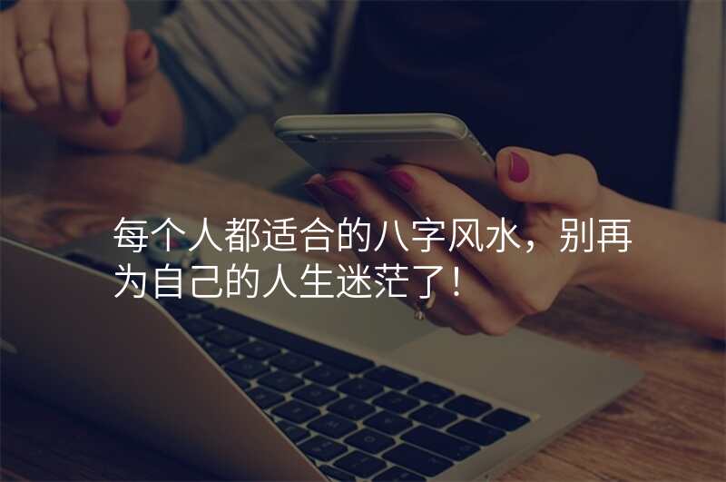 每个人都适合的八字风水,别再为自己的人生迷茫了!