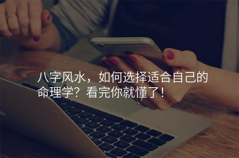 八字风水,如何选择适合自己的命理学?看完你就懂了!