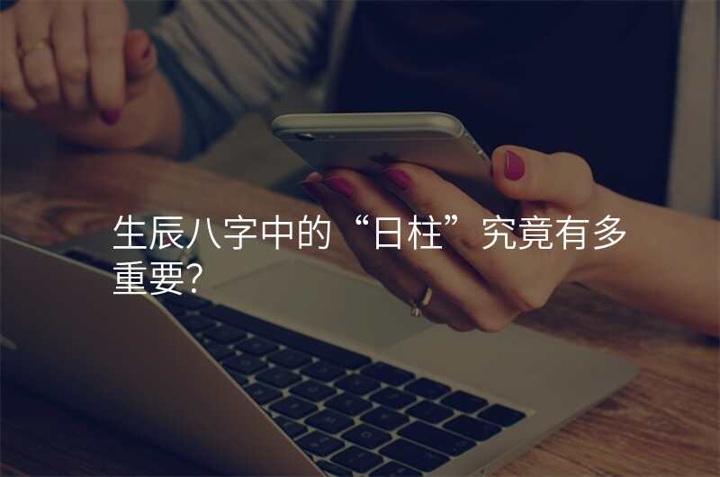 生辰八字中的“日柱”究竟有多重要?