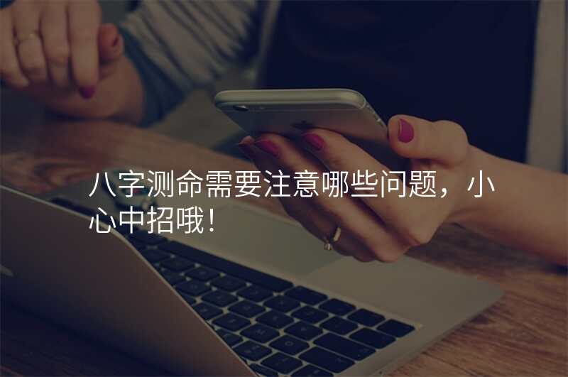 八字测命需要注意哪些问题,小心中招哦!