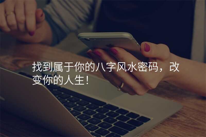 找到属于你的八字风水密码,改变你的人生!