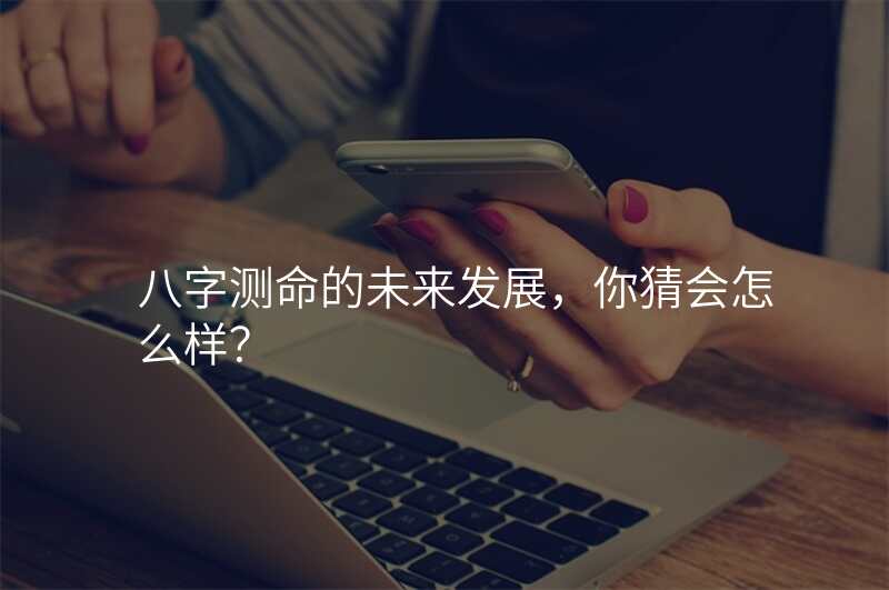 八字测命的未来发展,你猜会怎么样?