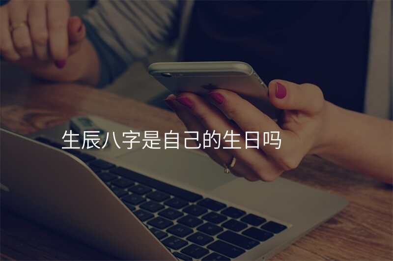 生辰八字是自己的生日吗