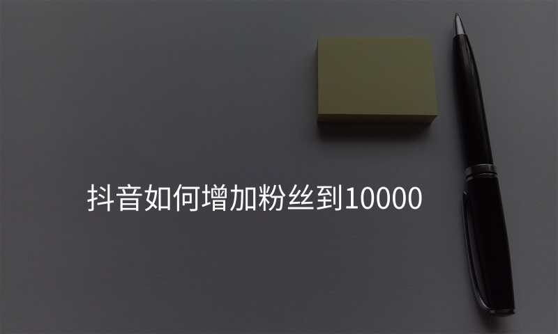抖音如何增加粉丝到10000