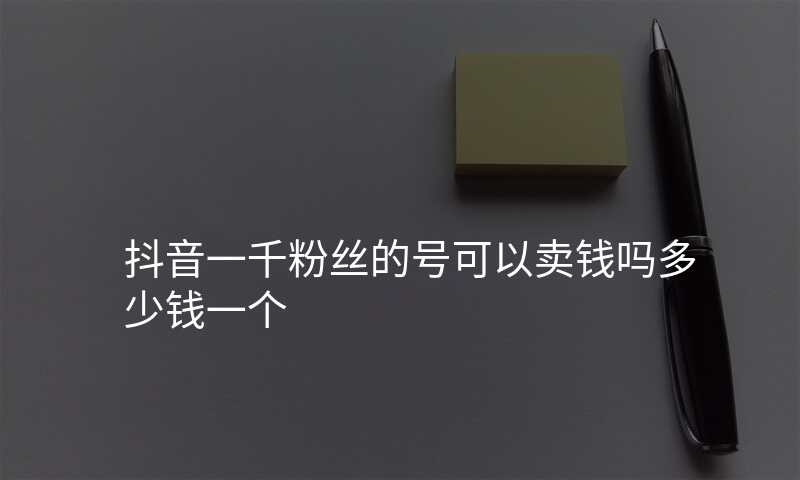 抖音一千粉丝的号可以卖钱吗多少钱一个