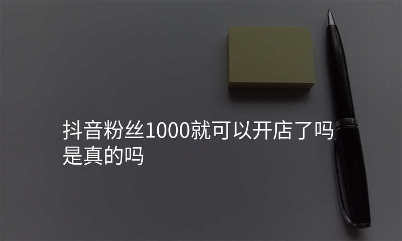 抖音粉丝1000就可以开店了吗是真的吗