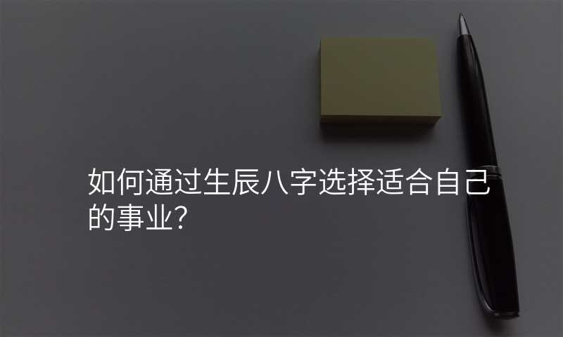 如何通过生辰八字选择适合自己的事业?