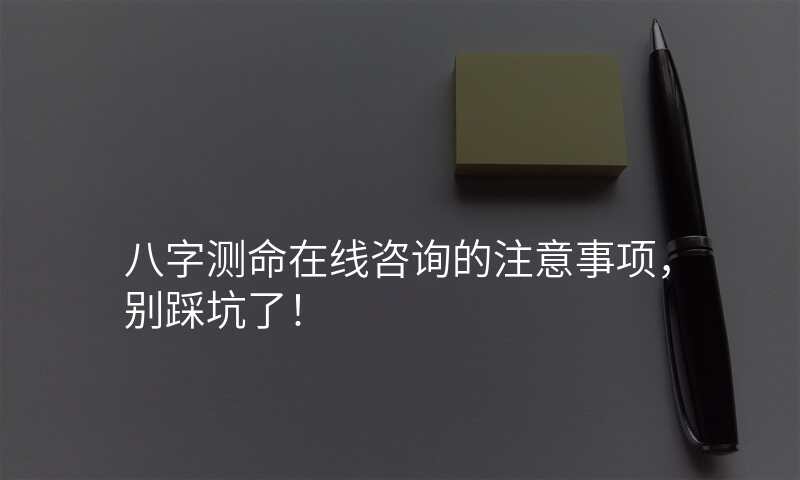 八字测命在线咨询的注意事项,别踩坑了!