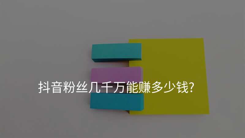 抖音粉丝几千万能赚多少钱?