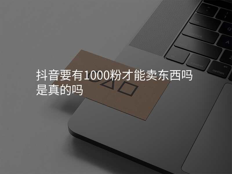 抖音要有1000粉才能卖东西吗是真的吗