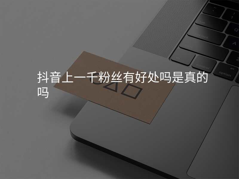 抖音上一千粉丝有好处吗是真的吗