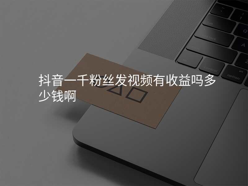 抖音一千粉丝发视频有收益吗多少钱啊