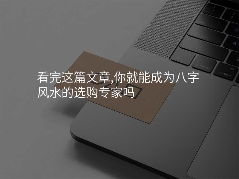 看完这篇文章,你就能成为八字风水的选购专家吗