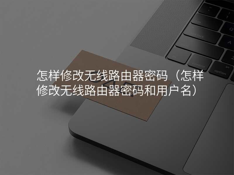 怎样修改无线路由器密码(怎样修改无线路由器密码和用户名)