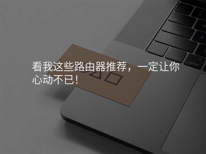 看我这些路由器推荐,一定让你心动不已!