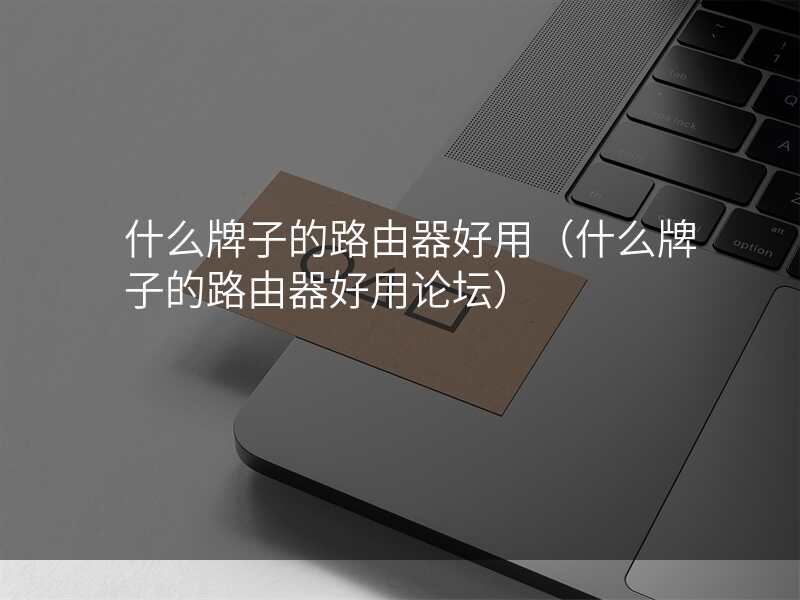 什么牌子的路由器好用(什么牌子的路由器好用论坛)