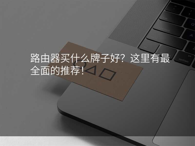 路由器买什么牌子好?这里有最全面的推荐!